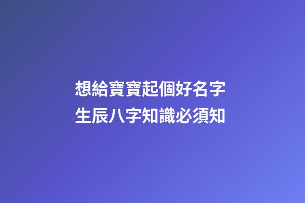 想給寶寶起個好名字 生辰八字知識必須知